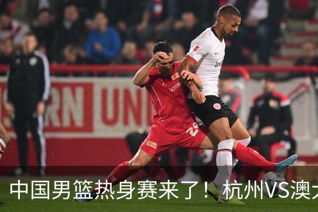 中国男篮热身赛来了！杭州VS澳大利亚 三大平台免费直播 杨瀚森缺席